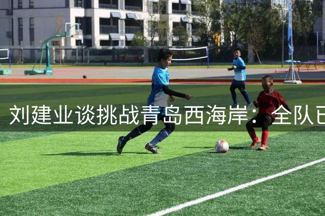 刘建业谈挑战青岛西海岸：全队已做好充分准备