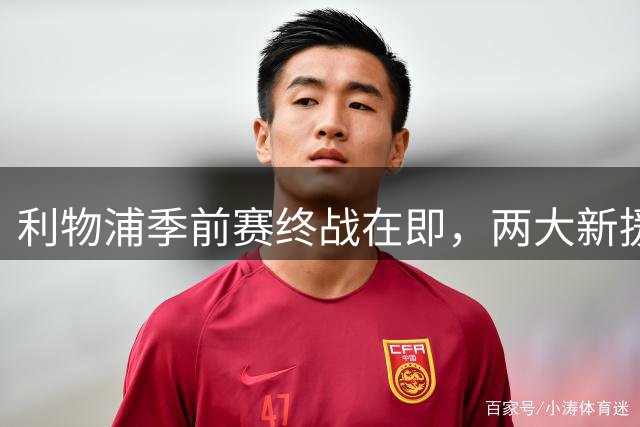 利物浦季前赛终战在即，两大新援或将亮相安菲尔德