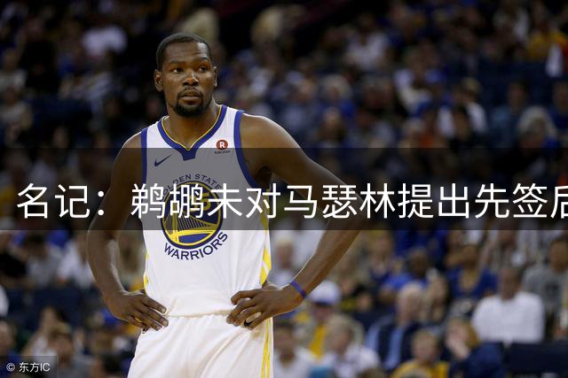 名记：鹈鹕未对马瑟林提出先签后换的框架 可能会先做交易腾空间