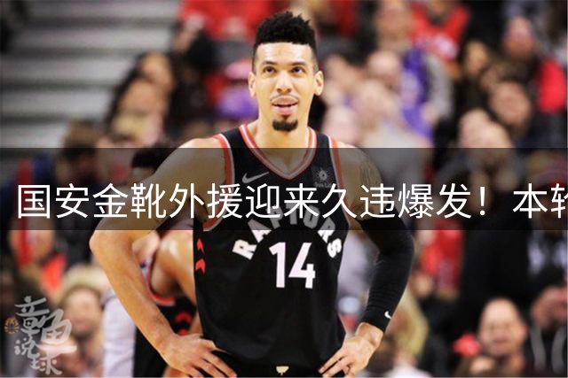 国安金靴外援迎来久违爆发！本轮状态出色赢得认可，引发热议