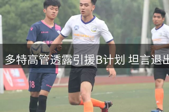 多特高管透露引援B计划 坦言退出马拉转会因谈判不顺