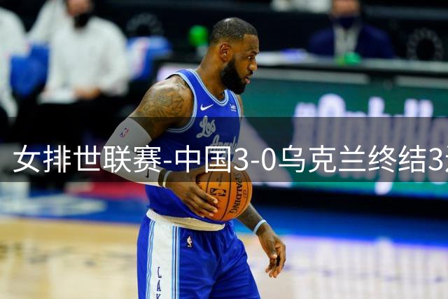 女排世联赛-中国3-0乌克兰终结3连败 庄宇珊18分冠全场