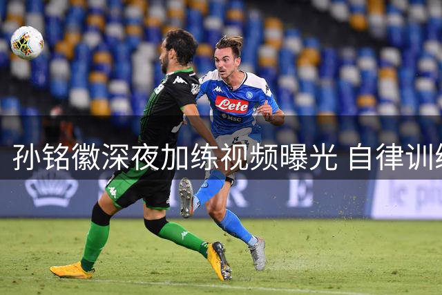 孙铭徽深夜加练视频曝光 自律训练获球迷点赞