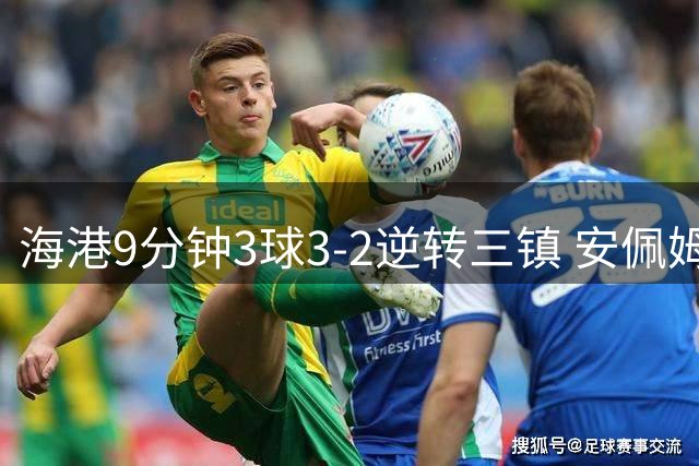 海港9分钟3球3-2逆转三镇 安佩姆双响魏震破门 三镇仍处降级区