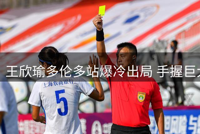 王欣瑜多伦多站爆冷出局 手握巨大优势惨遭卡萨金娜逆转