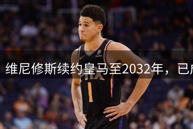 维尼修斯续约皇马至2032年，已成球队核心功臣