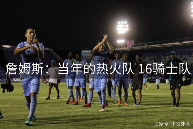 詹姆斯：当年的热火队 16骑士队 20湖人队还有08美国队都难以置信