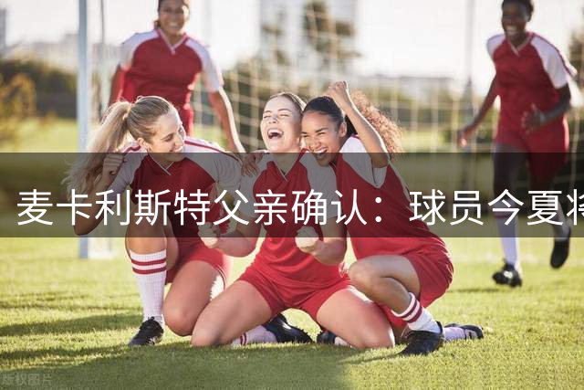 麦卡利斯特父亲确认：球员今夏将留守利物浦